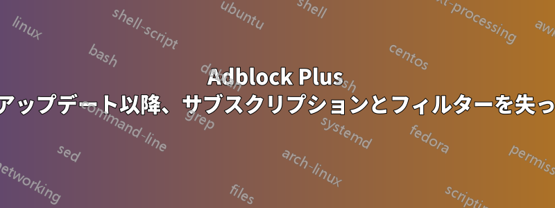 Adblock Plus は前回のアップデート以降、サブスクリプションとフィルターを失っています