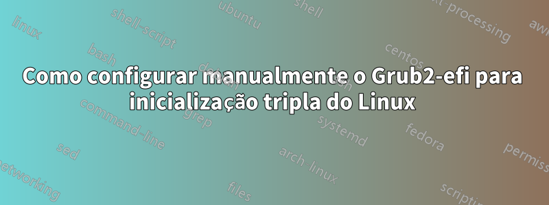 Como configurar manualmente o Grub2-efi para inicialização tripla do Linux