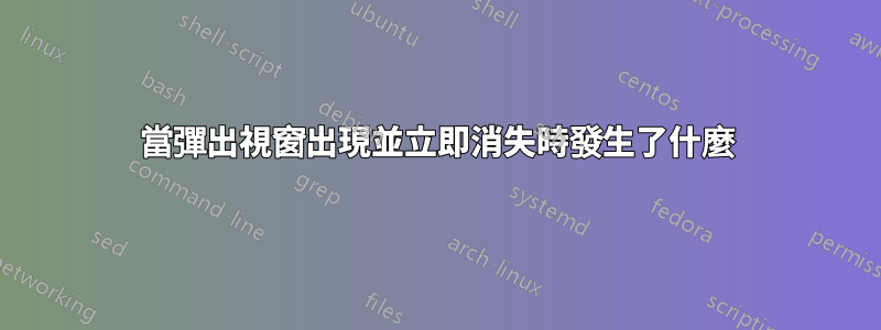 當彈出視窗出現並立即消失時發生了什麼