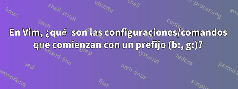 En Vim, ¿qué son las configuraciones/comandos que comienzan con un prefijo (b:, g:)?