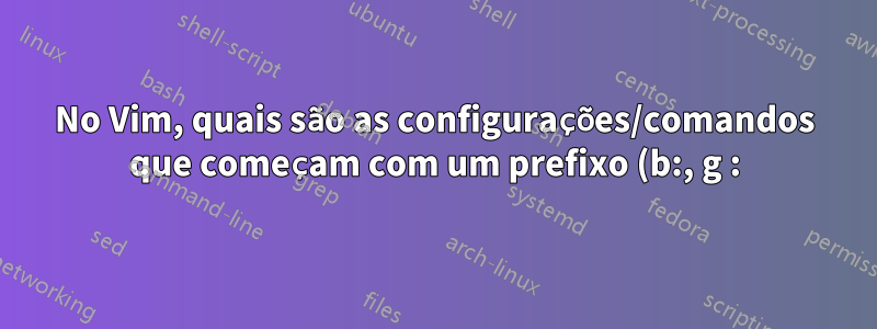 No Vim, quais são as configurações/comandos que começam com um prefixo (b:, g :)?