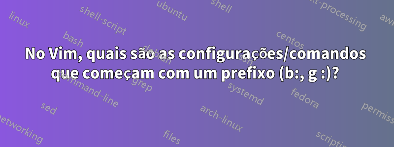 No Vim, quais são as configurações/comandos que começam com um prefixo (b:, g :)?