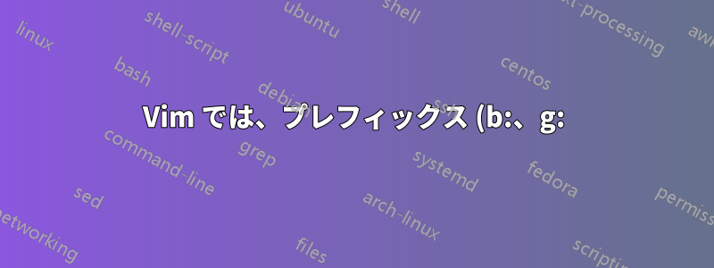Vim では、プレフィックス (b:、g:) で始まる設定/コマンドは何ですか?