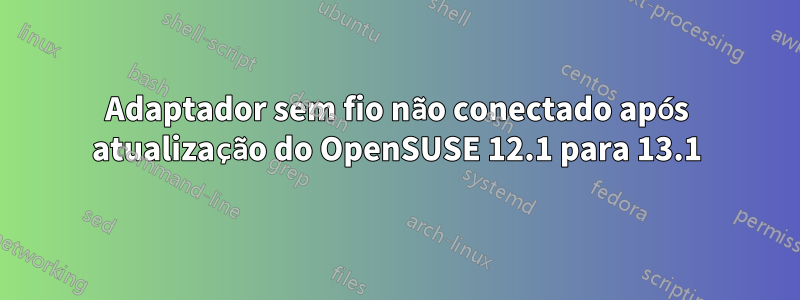 Adaptador sem fio não conectado após atualização do OpenSUSE 12.1 para 13.1