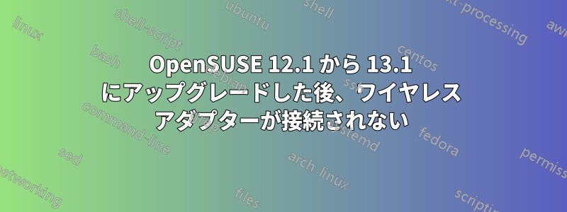 OpenSUSE 12.1 から 13.1 にアップグレードした後、ワイヤレス アダプターが接続されない