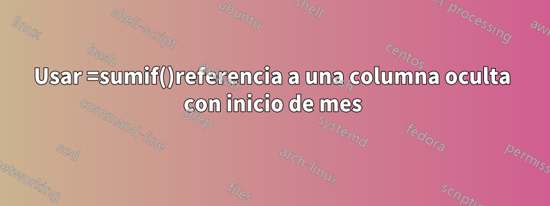 Usar =sumif()referencia a una columna oculta con inicio de mes