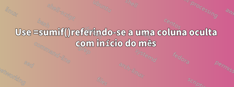 Use =sumif()referindo-se a uma coluna oculta com início do mês