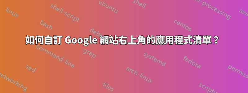 如何自訂 Google 網站右上角的應用程式清單？