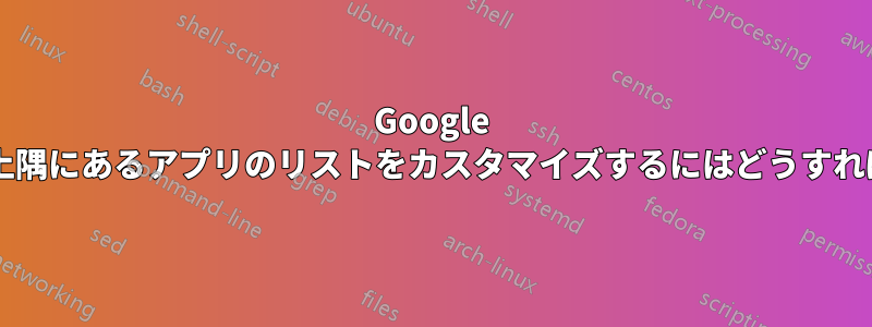 Google のサイトの右上隅にあるアプリのリストをカスタマイズするにはどうすればよいですか?