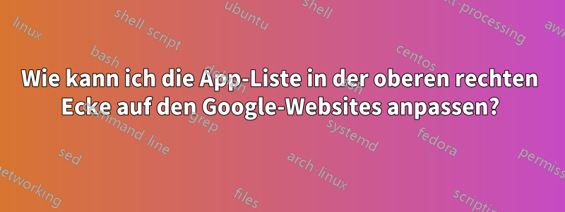 Wie kann ich die App-Liste in der oberen rechten Ecke auf den Google-Websites anpassen?