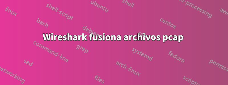 Wireshark fusiona archivos pcap