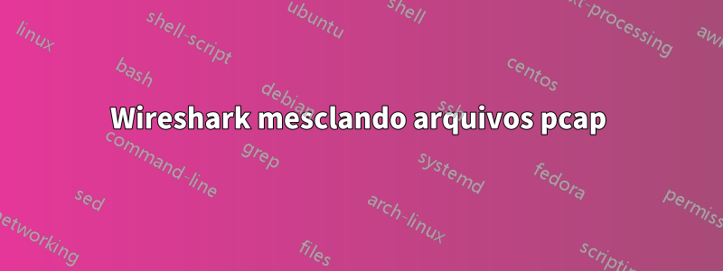 Wireshark mesclando arquivos pcap