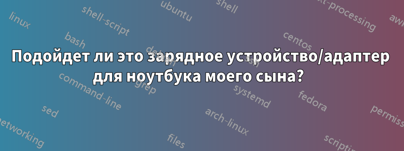 Подойдет ли это зарядное устройство/адаптер для ноутбука моего сына? 