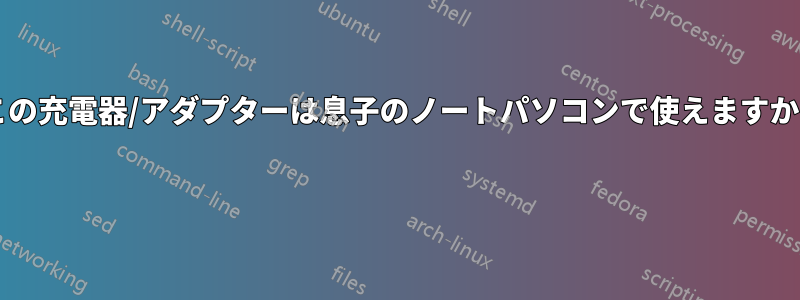 この充電器/アダプターは息子のノートパソコンで使えますか? 