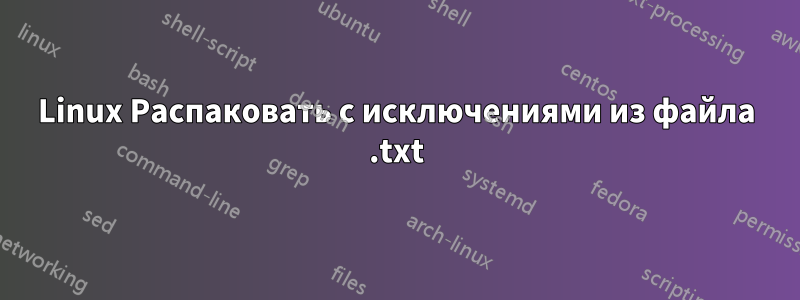 Linux Распаковать с исключениями из файла .txt