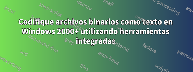 Codifique archivos binarios como texto en Windows 2000+ utilizando herramientas integradas