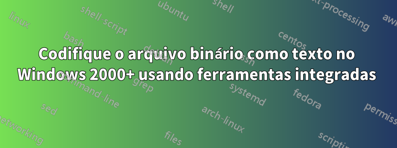 Codifique o arquivo binário como texto no Windows 2000+ usando ferramentas integradas