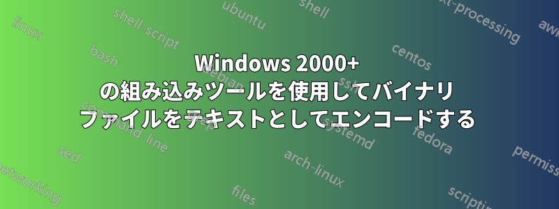 Windows 2000+ の組み込みツールを使用してバイナリ ファイルをテキストとしてエンコードする