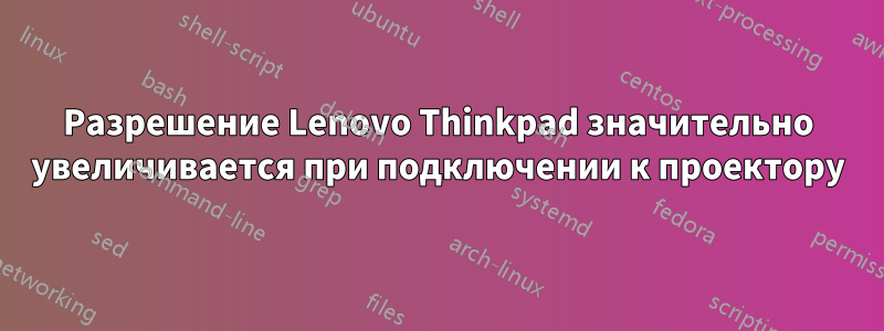 Разрешение Lenovo Thinkpad значительно увеличивается при подключении к проектору