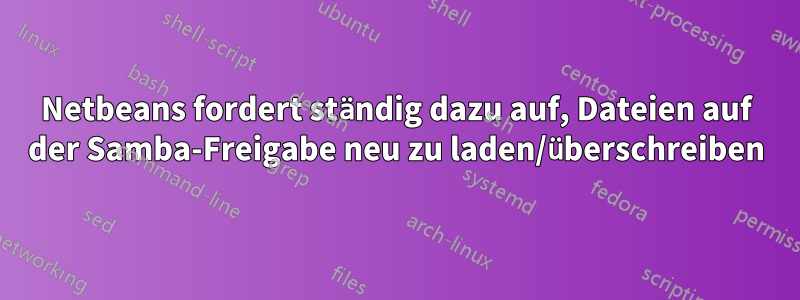 Netbeans fordert ständig dazu auf, Dateien auf der Samba-Freigabe neu zu laden/überschreiben