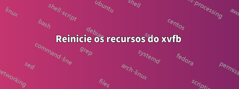 Reinicie os recursos do xvfb