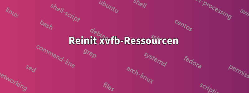 Reinit xvfb-Ressourcen