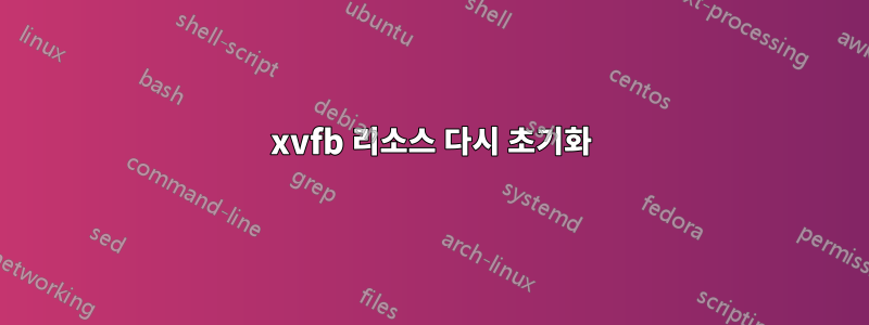 xvfb 리소스 다시 초기화