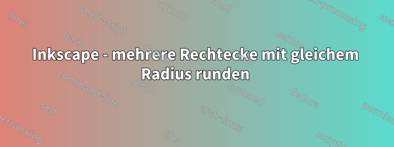 Inkscape - mehrere Rechtecke mit gleichem Radius runden