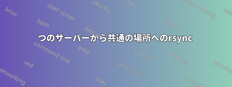 2つのサーバーから共通の場所へのrsync