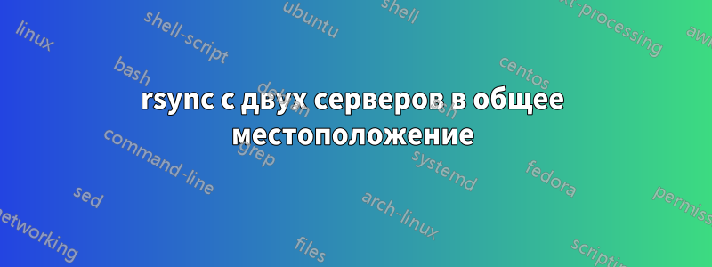 rsync с двух серверов в общее местоположение