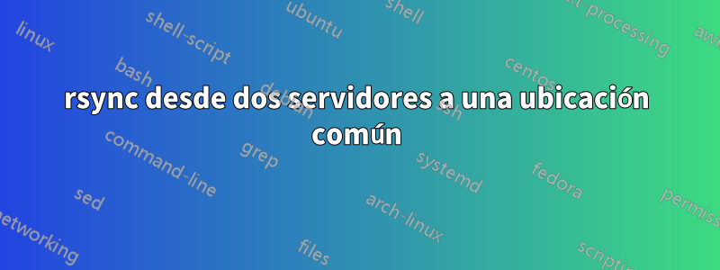 rsync desde dos servidores a una ubicación común