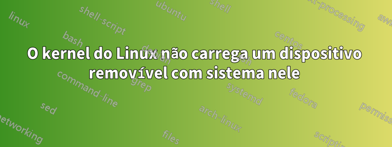 O kernel do Linux não carrega um dispositivo removível com sistema nele