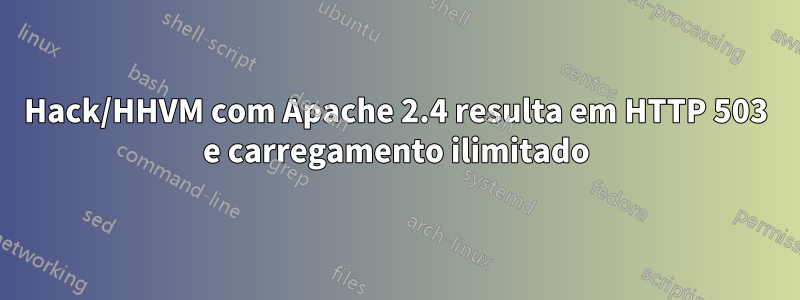 Hack/HHVM com Apache 2.4 resulta em HTTP 503 e carregamento ilimitado