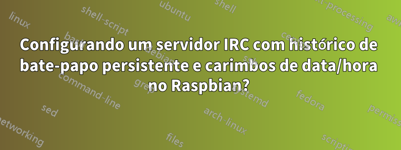 Configurando um servidor IRC com histórico de bate-papo persistente e carimbos de data/hora no Raspbian?