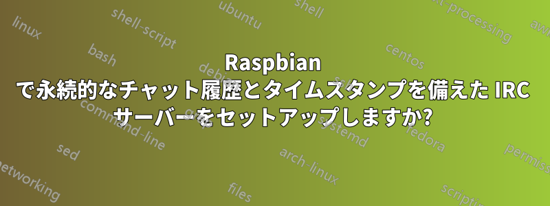 Raspbian で永続的なチャット履歴とタイムスタンプを備えた IRC サーバーをセットアップしますか?