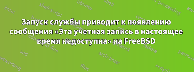 Запуск службы приводит к появлению сообщения «Эта учетная запись в настоящее время недоступна» на FreeBSD