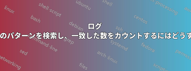 ログ ファイル内で特定のパターンを検索し、一致した数をカウントするにはどうすればよいですか?