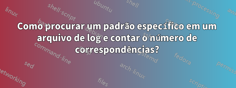 Como procurar um padrão específico em um arquivo de log e contar o número de correspondências?