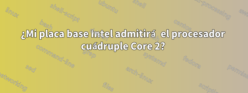 ¿Mi placa base Intel admitirá el procesador cuádruple Core 2?