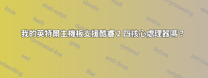 我的英特爾主機板支援酷睿 2 四核心處理器嗎？