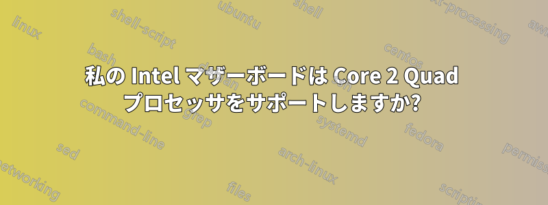 私の Intel マザーボードは Core 2 Quad プロセッサをサポートしますか?