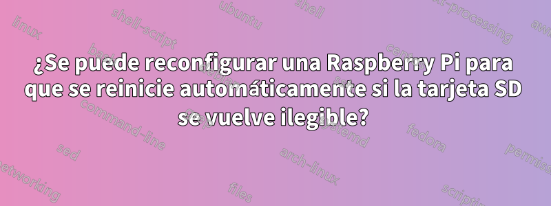 ¿Se puede reconfigurar una Raspberry Pi para que se reinicie automáticamente si la tarjeta SD se vuelve ilegible?