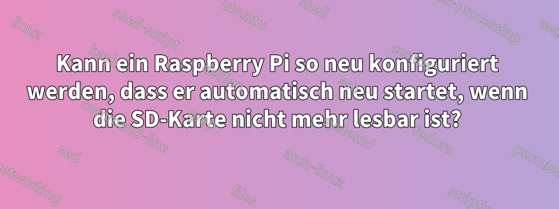 Kann ein Raspberry Pi so neu konfiguriert werden, dass er automatisch neu startet, wenn die SD-Karte nicht mehr lesbar ist?