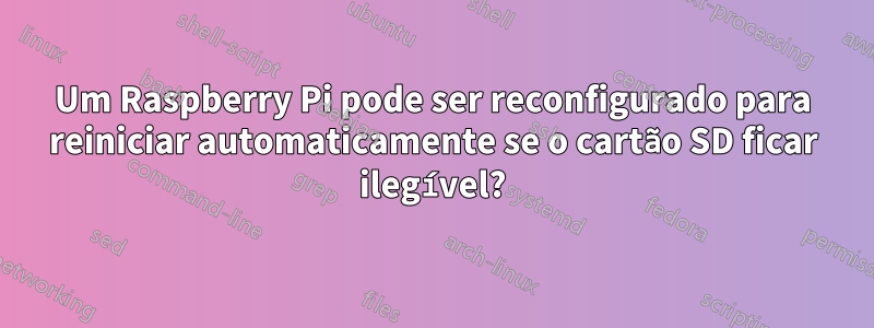 Um Raspberry Pi pode ser reconfigurado para reiniciar automaticamente se o cartão SD ficar ilegível?