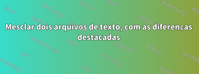 Mesclar dois arquivos de texto, com as diferenças destacadas