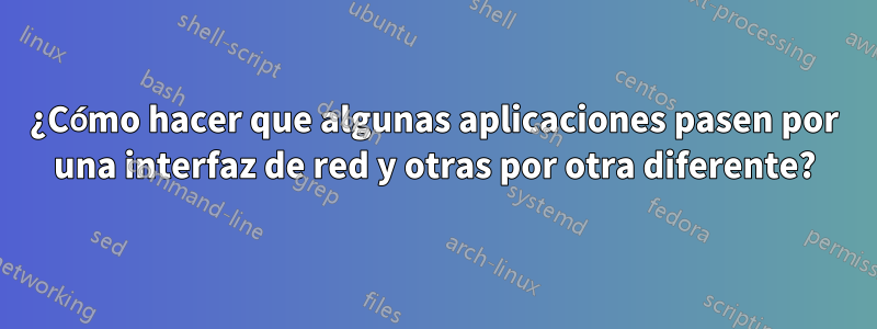 ¿Cómo hacer que algunas aplicaciones pasen por una interfaz de red y otras por otra diferente?