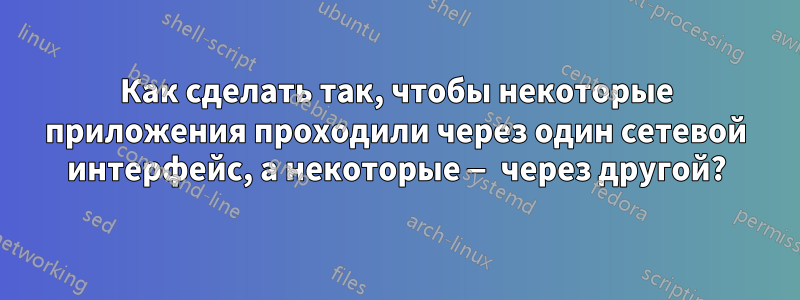 Как сделать так, чтобы некоторые приложения проходили через один сетевой интерфейс, а некоторые — через другой?