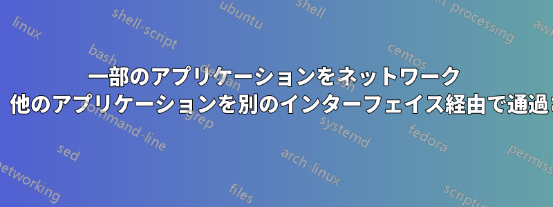 一部のアプリケーションをネットワーク インターフェイス経由で通過させ、他のアプリケーションを別のインターフェイス経由で通過させるにはどうすればよいですか?