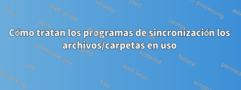 Cómo tratan los programas de sincronización los archivos/carpetas en uso