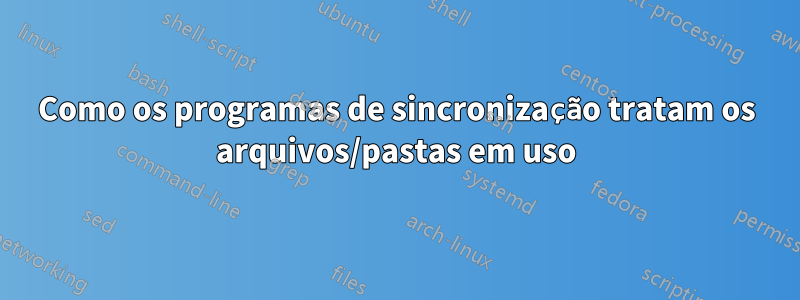 Como os programas de sincronização tratam os arquivos/pastas em uso